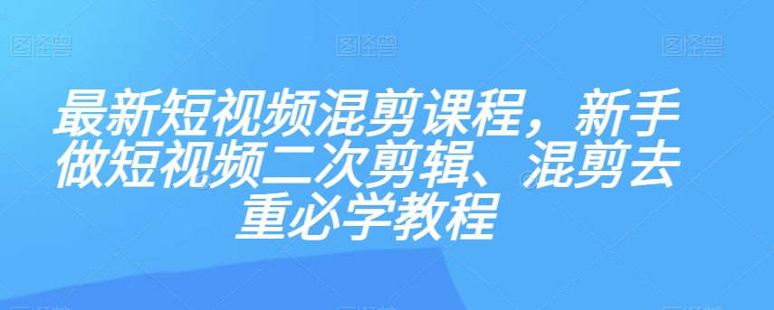 最新短视频混剪课程，新手做短视频二次剪辑、混剪去重必学教程-小伟资源网