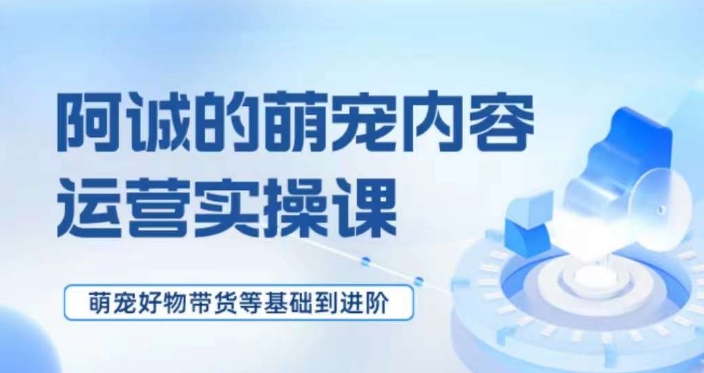 萌宠短视频运营实操课，​萌宠好物带货基础到进阶-小伟资源网