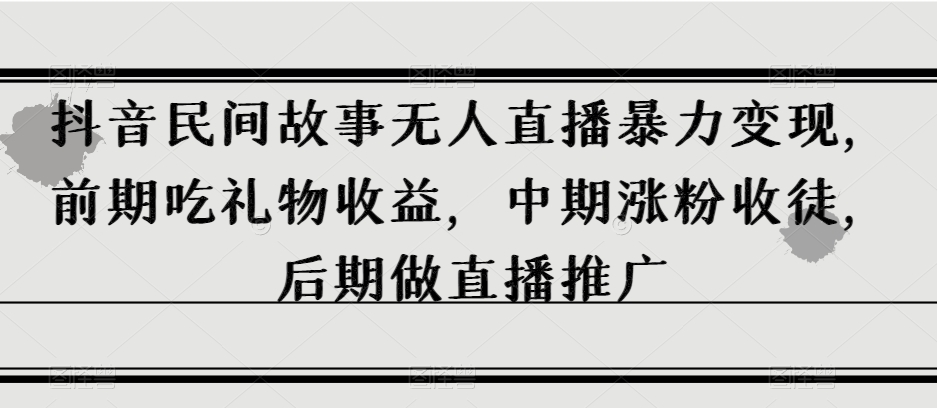 抖音民间故事无人直播暴力变现，前期吃礼物收益，中期涨粉收徒，后期做直播推广【揭秘】-小伟资源网