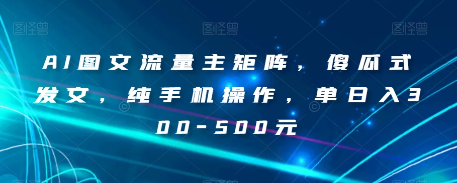 AI图文流量主矩阵，傻瓜式发文，纯手机操作，单日入300-500元【揭秘】-小伟资源网