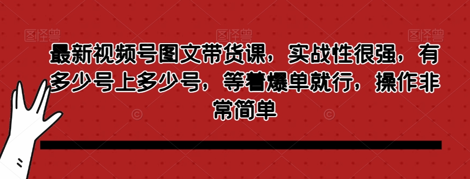 最新视频号图文带货课，实战性很强，有多少号上多少号，等着爆单就行，操作非常简单-小伟资源网