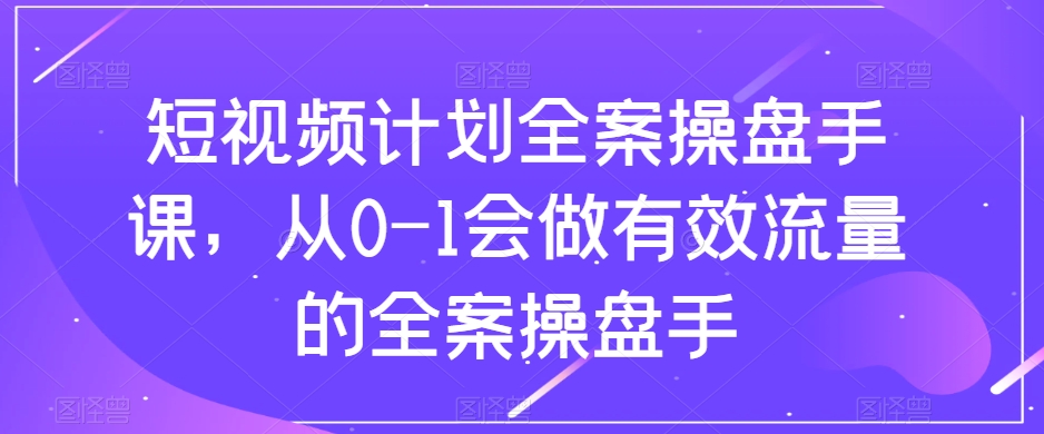 短视频计划全案操盘手课，从0-1会做有效流量的全案操盘手-小伟资源网