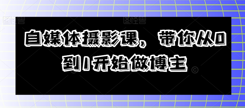 自媒体摄影课，带你从0到1开始做博主-小伟资源网