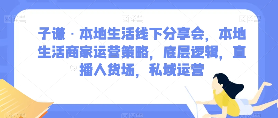 子谦·本地生活线下分享会，本地生活商家运营策略，底层逻辑，直播人货场，私域运营-小伟资源网