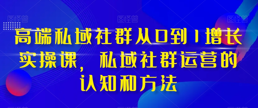 高端私域社群从0到1增长实操课，私域社群运营的认知和方法-小伟资源网