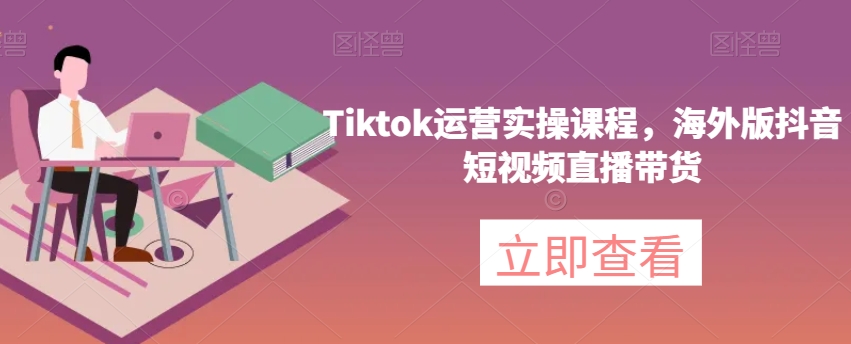 Tiktok运营实操课程，海外版抖音短视频直播带货-小伟资源网