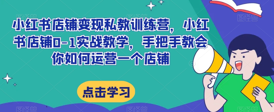 小红书店铺变现私教训练营，小红书店铺0-1实战教学，手把手教会你如何运营一个店铺-小伟资源网