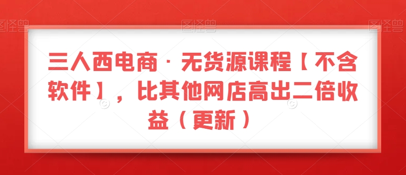 三人西电商·无货源课程【不含软件】，比其他网店高出二倍收益（更新）-小伟资源网