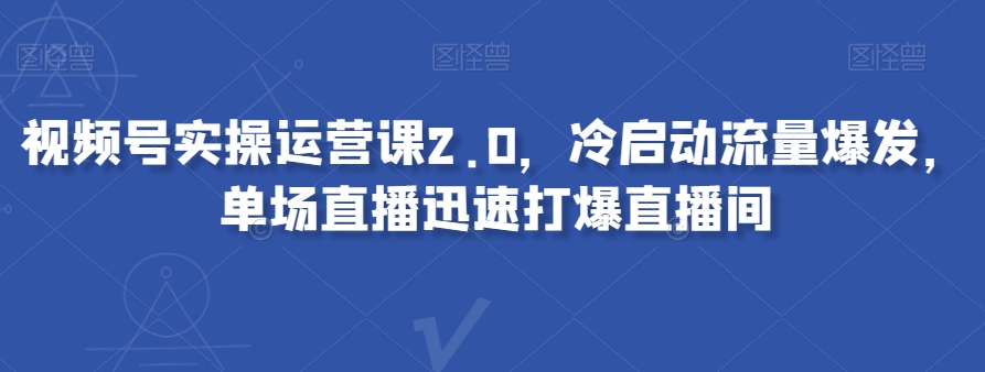 视频号实操运营课2.0，冷启动流量爆发，单场直播迅速打爆直播间-小伟资源网