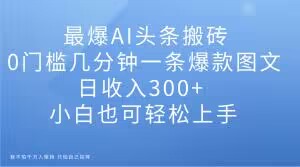 最爆AI头条搬砖，0门槛几分钟一条爆款图文，日收入300+，小白也可轻松上手【揭秘】-小伟资源网