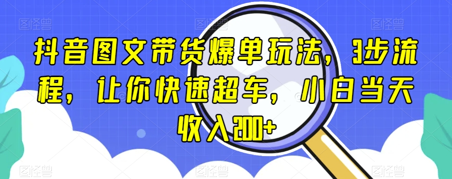 抖音图文带货爆单玩法，3步流程，让你快速超车，小白当天收入200+【揭秘】-小伟资源网