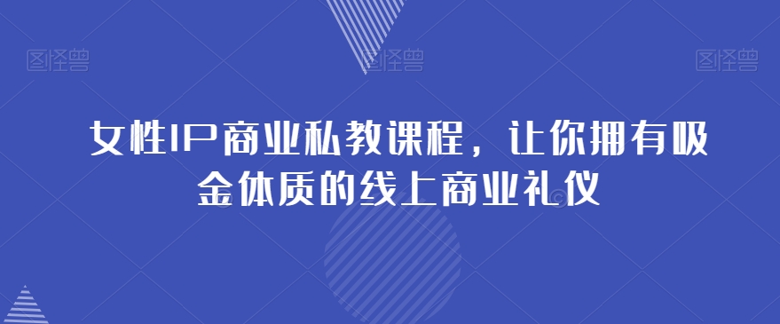 女性IP商业私教课程，让你拥有吸金体质的线上商业礼仪-小伟资源网