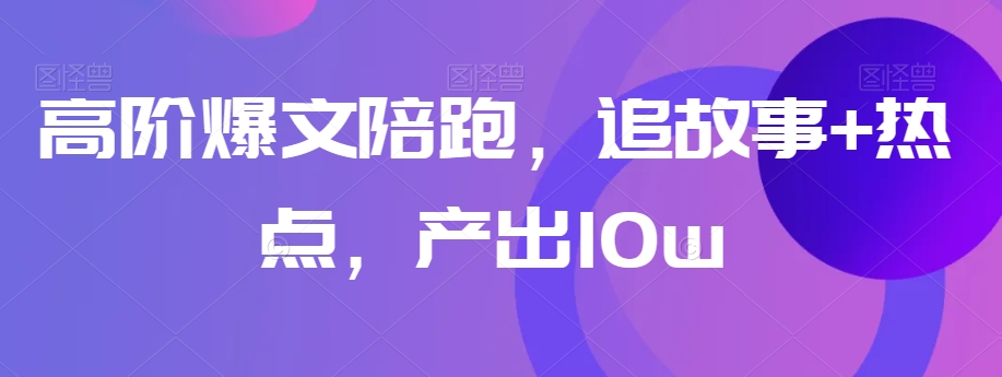 高阶爆文陪跑，追故事+热点，产出10w+-小伟资源网