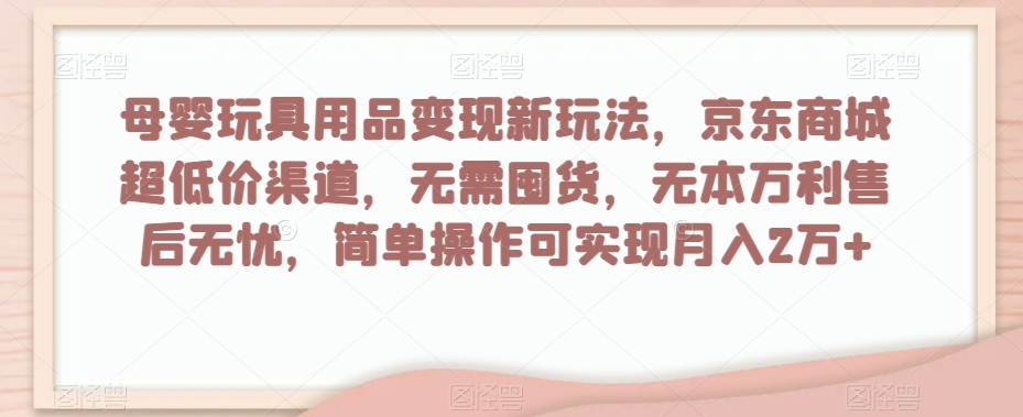 母婴玩具用品变现新玩法，京东商城超低价渠道，简单操作可实现月入2万+【揭秘】-小伟资源网