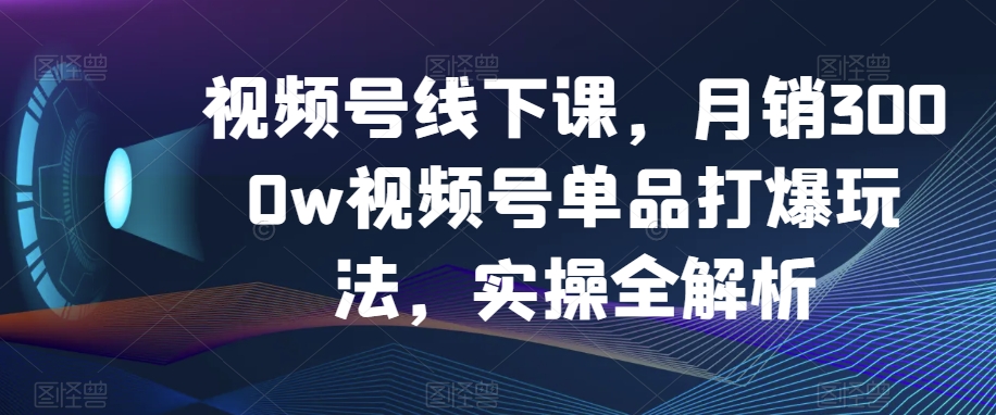 视频号线下课，月销3000w视频号单品打爆玩法，实操全解析-小伟资源网