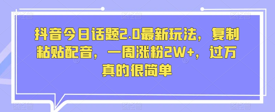 抖音今日话题2.0最新玩法，复制粘贴配音，一周涨粉2W+，过万真的很简单-小伟资源网