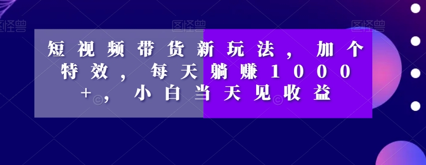 短视频带货新玩法，加个特效，每天躺赚1000+，小白当天见收益【揭秘】-小伟资源网