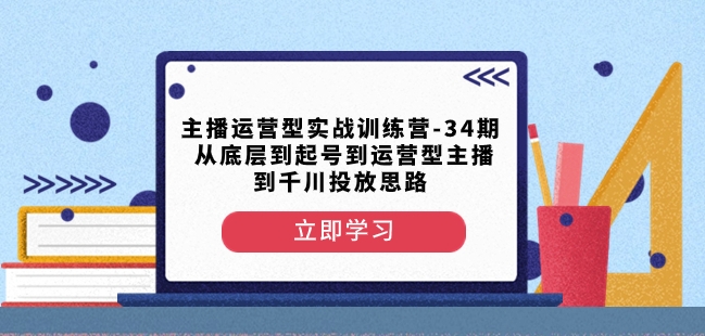 主播运营型实战训练营-第34期从底层到起号到运营型主播到千川投放思路-小伟资源网