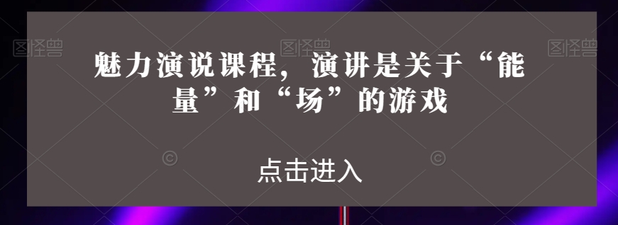 魅力演说课程，演讲是关于“能量”和“场”的游戏-小伟资源网