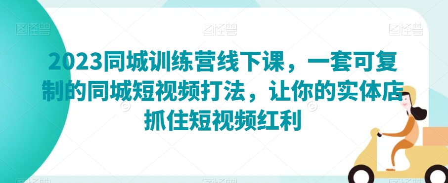 2023同城训练营线下课，一套可复制的同城短视频打法，让你的实体店抓住短视频红利-小伟资源网