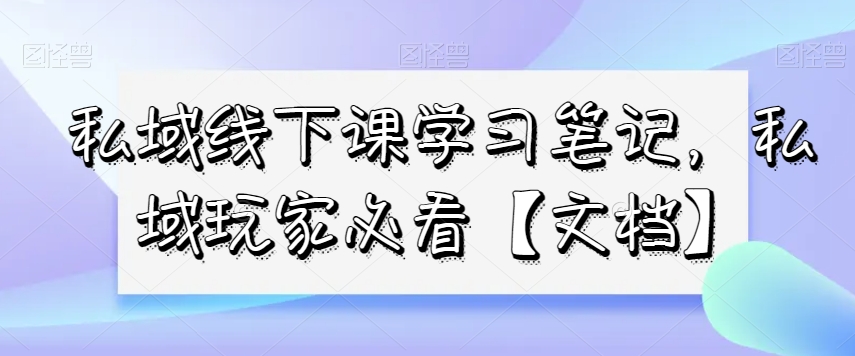 私域线下课学习笔记，​私域玩家必看【文档】-小伟资源网