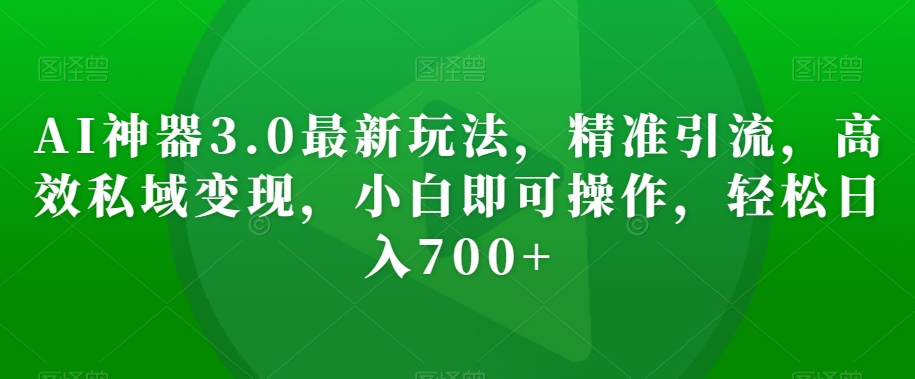 AI神器3.0最新玩法，精准引流，高效私域变现，小白即可操作，轻松日入700+【揭秘】-小伟资源网