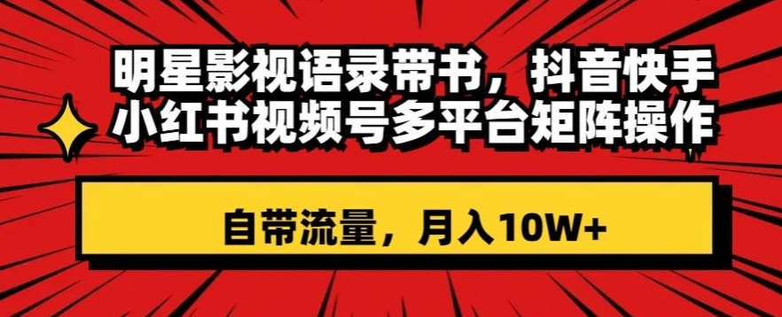 明星影视语录带书，抖音快手小红书视频号多平台矩阵操作，自带流量，月入10W+【揭秘】-小伟资源网