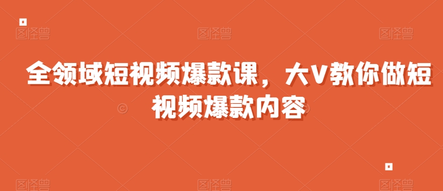 全领域短视频爆款课，全网两千万粉丝大V教你做短视频爆款内容-小伟资源网