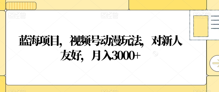 蓝海项目，视频号动漫玩法，对新人友好，月入3000+【揭秘】-小伟资源网