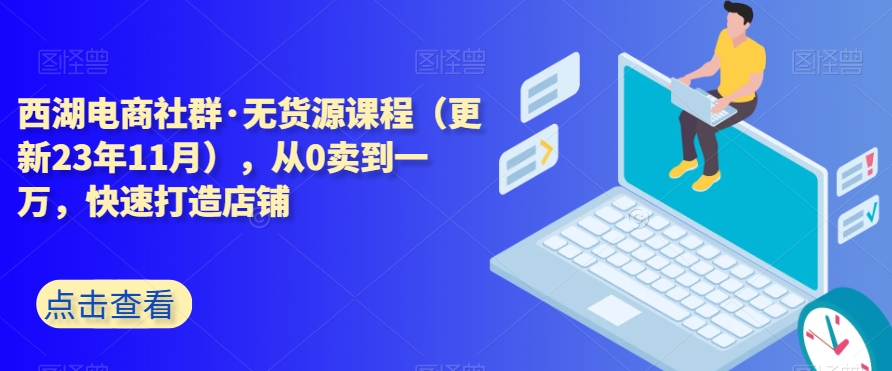 西湖电商社群·无货源课程（更新23年11月），从0卖到一万，快速打造店铺-小伟资源网