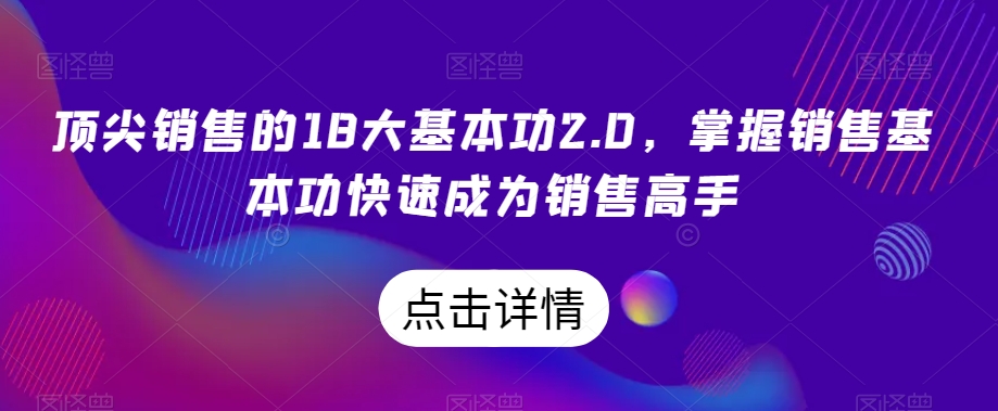 顶尖销售的18大基本功2.0，掌握销售基本功快速成为销售高手-小伟资源网