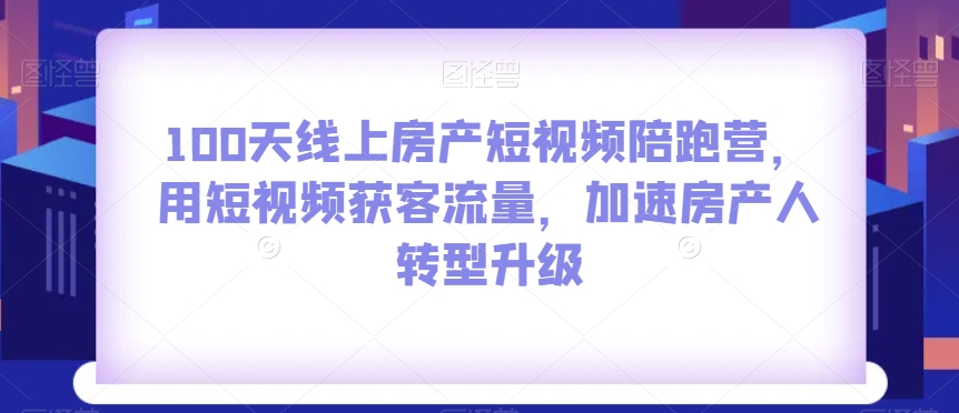 100天线上房产短视频陪跑营，用短视频获客流量，加速房产人转型升级-小伟资源网