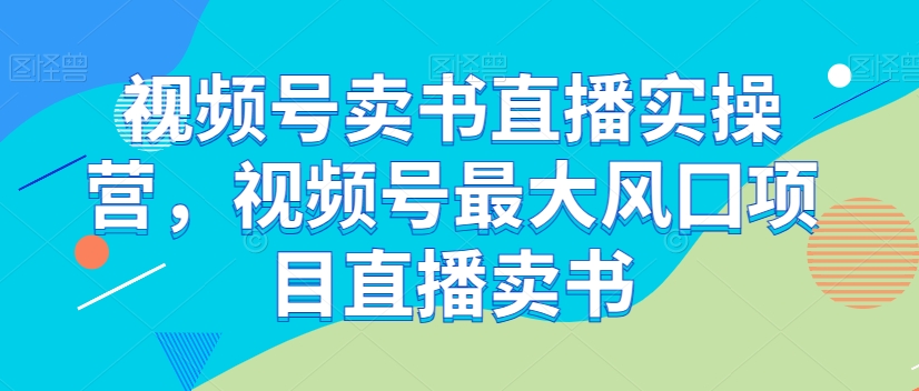 视频号卖书直播实操营，视频号最大风囗项目直播卖书-小伟资源网