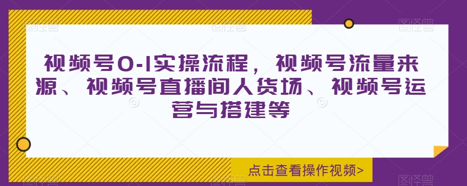 视频号0-1实操流程，视频号流量来源、视频号直播间人货场、视频号运营与搭建等-小伟资源网