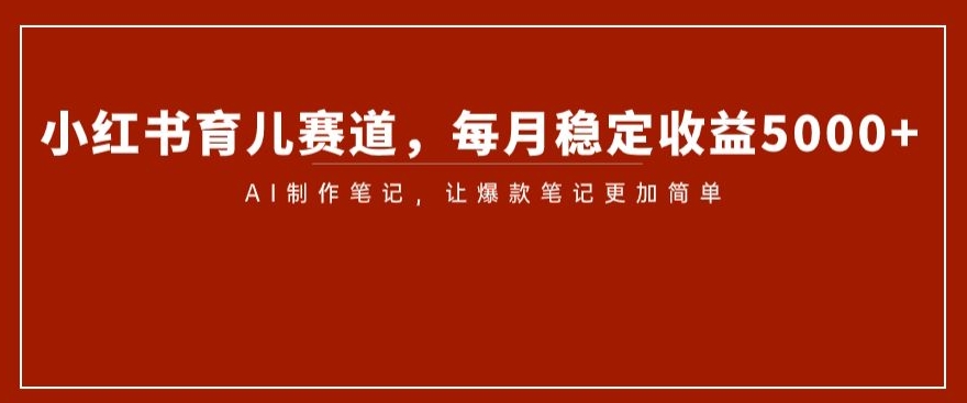 小红书育儿赛道，每月稳定收益5000+，AI制作笔记让爆款笔记更加简单【揭秘】-小伟资源网