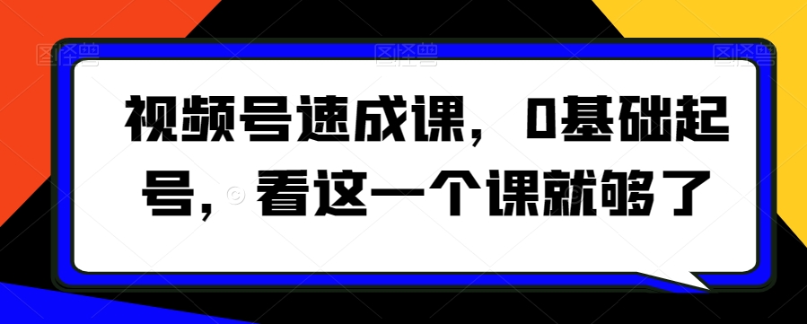 视频号速成课，​0基础起号，看这一个课就够了-小伟资源网