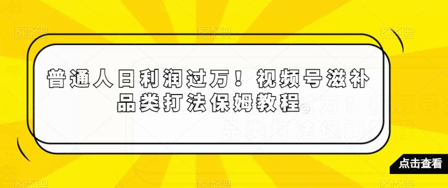 普通人日利润过万！视频号滋补品类打法保姆教程【揭秘】-小伟资源网