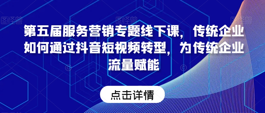 第五届服务营销专题线下课，传统企业如何通过抖音短视频转型，为传统企业流量赋能-小伟资源网