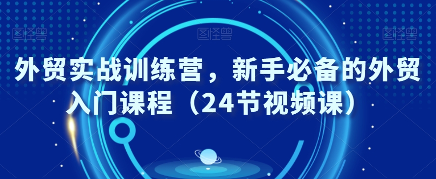 外贸实战训练营，新手必备的外贸入门课程（24节视频课）-小伟资源网