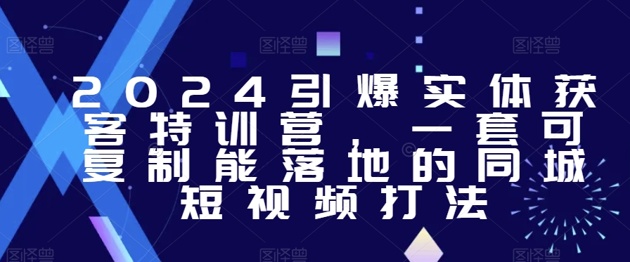 2024引爆实体获客特训营，​一套可复制能落地的同城短视频打法-小伟资源网