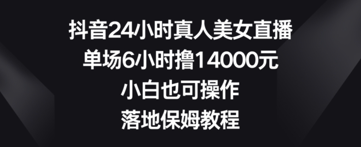 抖音24小时真人美女直播，单场6小时撸14000元，小白也可操作，落地保姆教程【揭秘】-小伟资源网