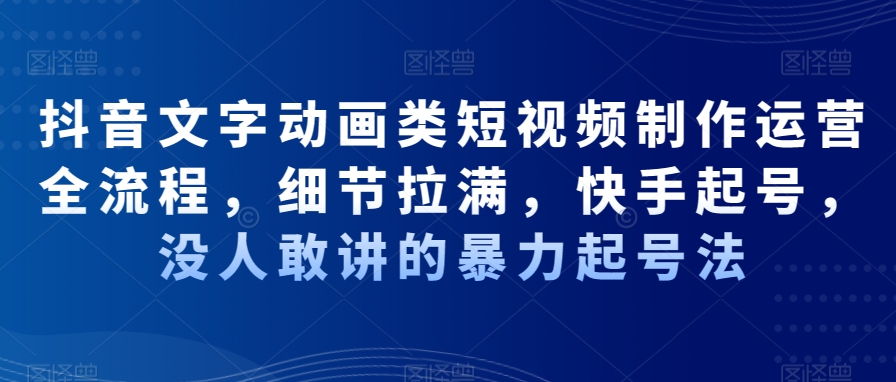 抖音文字动画类短视频制作运营全流程，细节拉满，快手起号，没人敢讲的暴力起号法-小伟资源网