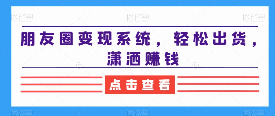 朋友圈变现系统，轻松出货，潇洒赚钱-小伟资源网