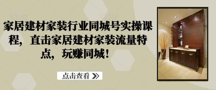 家居建材家装行业同城号实操课程，直击家居建材家装流量特点，玩赚同城！-小伟资源网