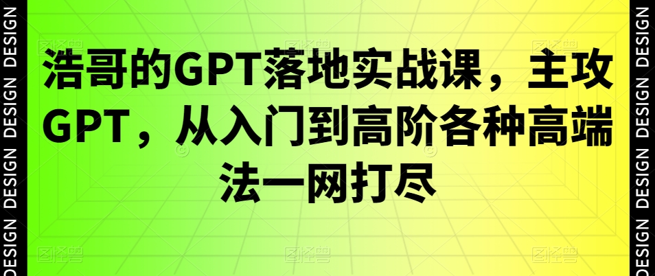 浩哥的GPT落地实战课，主攻GPT，从入门到高阶各种高端法一网打尽-小伟资源网