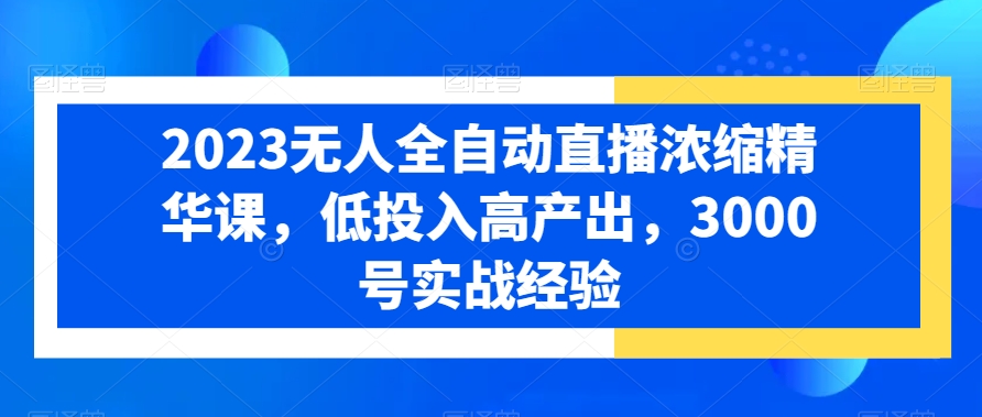 2023无人全自动直播浓缩精华课，低投入高产出，3000号实战经验-小伟资源网