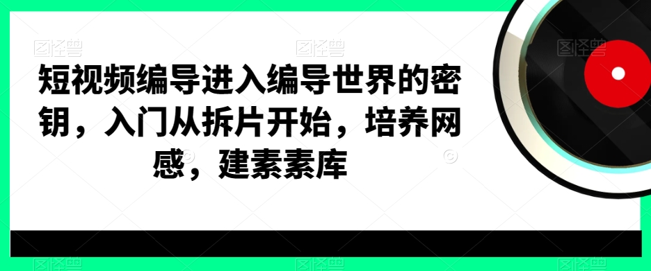 短视频编导进入编导世界的密钥，入门从拆片开始，培养网感，建素素库-小伟资源网