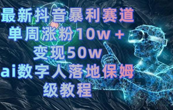 最新抖音暴利赛道，单周涨粉10w＋变现50w的ai数字人落地保姆级教程【揭秘】-小伟资源网