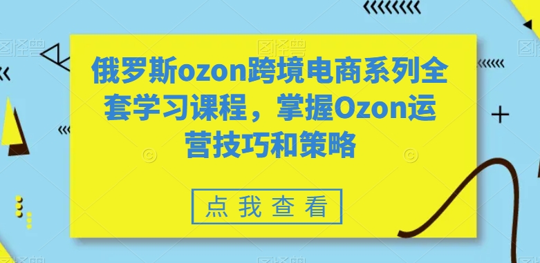 俄罗斯ozon跨境电商系列全套学习课程，掌握Ozon运营技巧和策略-小伟资源网