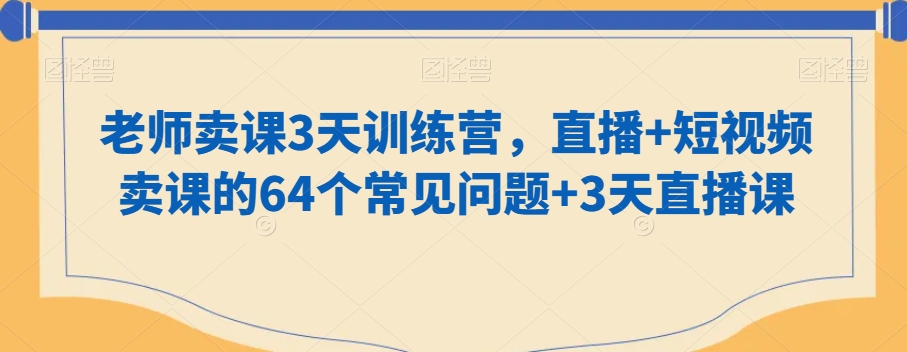 老师卖课3天训练营，直播+短视频卖课的64个常见问题+3天直播课-小伟资源网